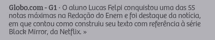 Globo.com - G1 - O aluno Lucas Felpi conquistou uma das 55 notas máximas na Redação do Enem e foi destaque da notícia, em que contou como construiu seu texto com referência à série Black Mirror, da Netflix.